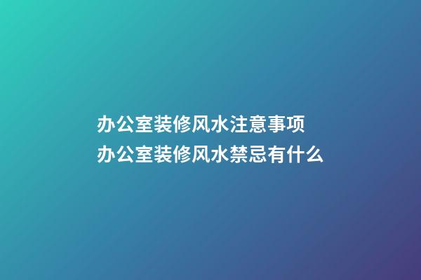 办公室装修风水注意事项 办公室装修风水禁忌有什么